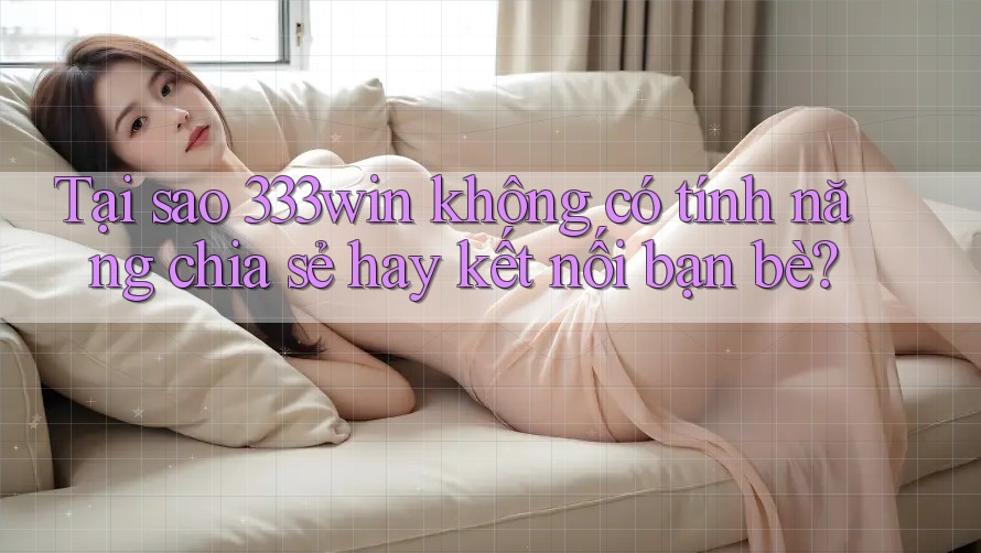 Tại sao 333win không có tính năng chia sẻ hay kết nối bạn bè?