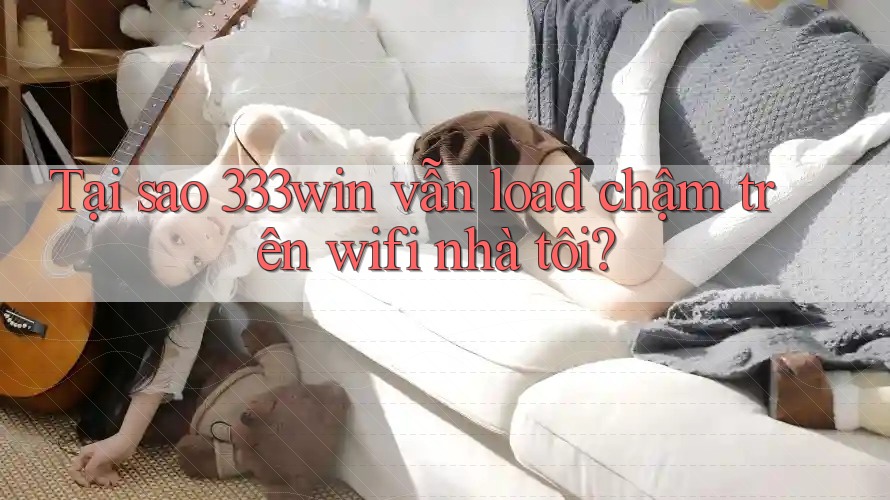 Tại sao 333win vẫn load chậm trên wifi nhà tôi?