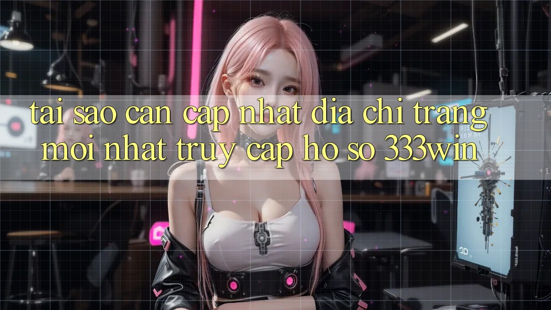 Tại Sao Cần Cập Nhật Địa chỉ trang Mới nhất Truy cập hồ sơ 333win? Tại Sao Cần Cập Nhật Địa chỉ trang Mới nhất Truy cập hồ sơ 333win?