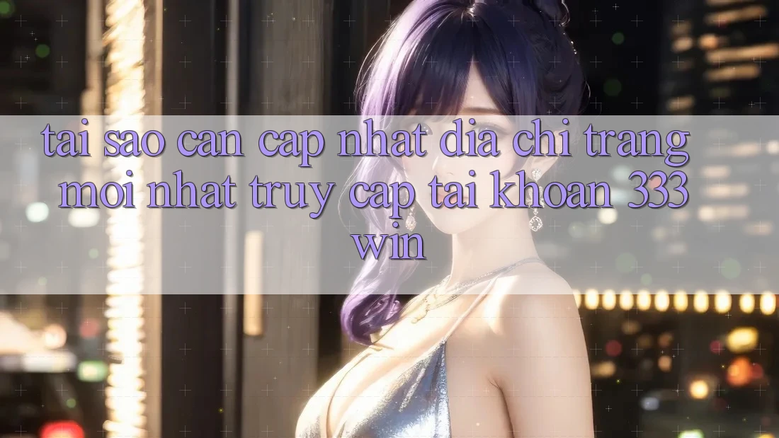 Tại Sao Cần Cập Nhật Địa chỉ trang Mới nhất Truy cập tài khoản 333win?