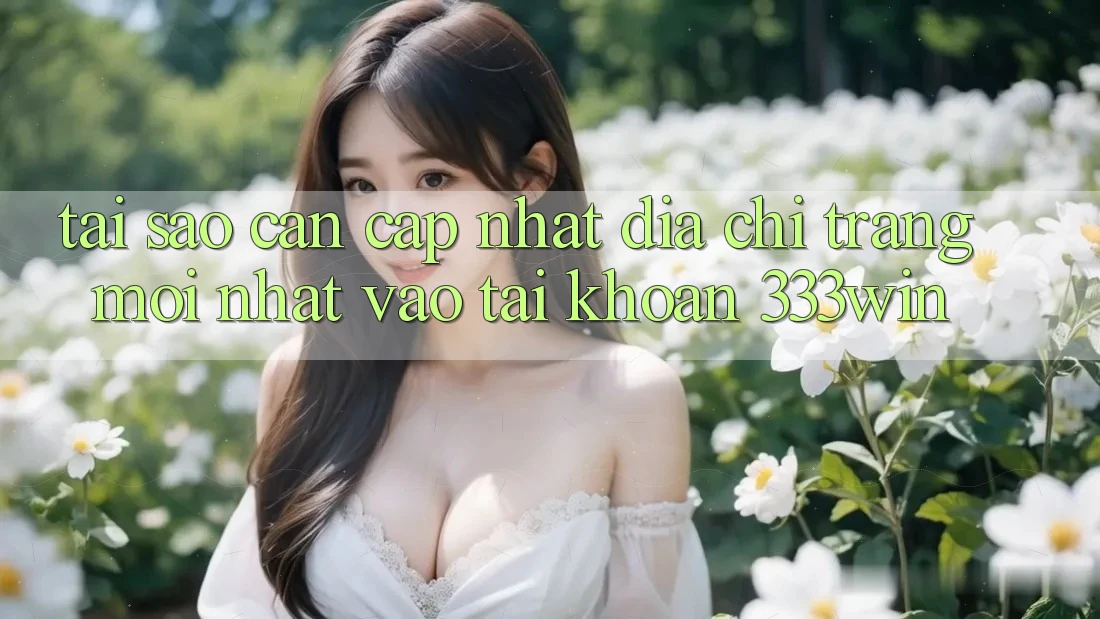Tại Sao Cần Cập Nhật Địa chỉ trang Mới nhất Vào tài khoản 333win?