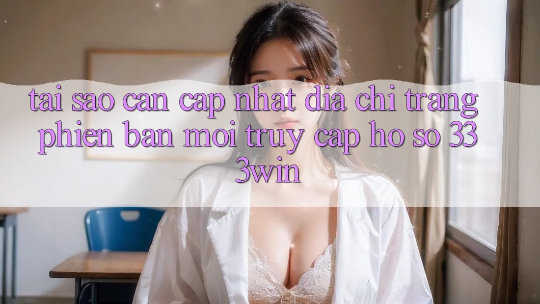 Tại Sao Cần Cập Nhật Địa chỉ trang Phiên bản mới Truy cập hồ sơ 333win?