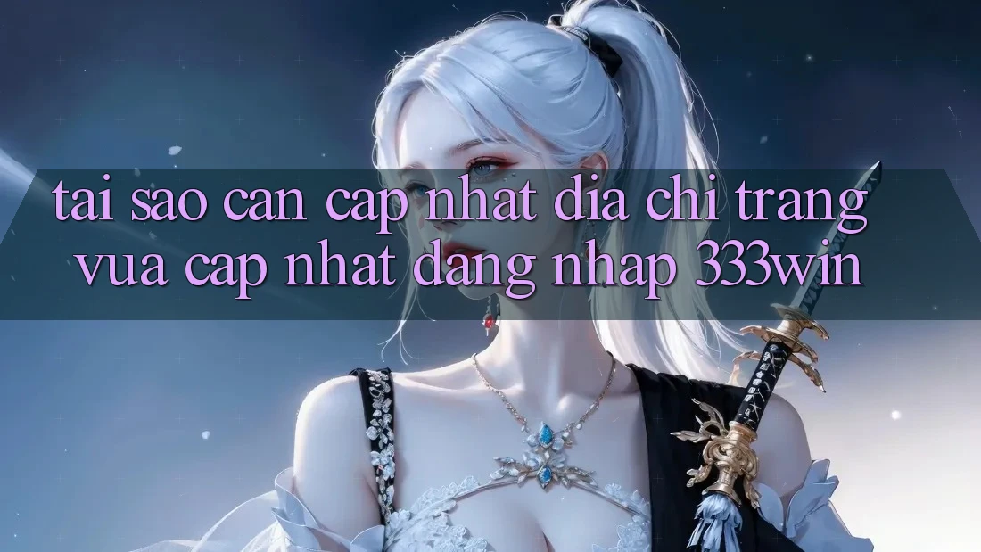 Tại Sao Cần Cập Nhật Địa chỉ trang Vừa cập nhật Đăng Nhập 333win?