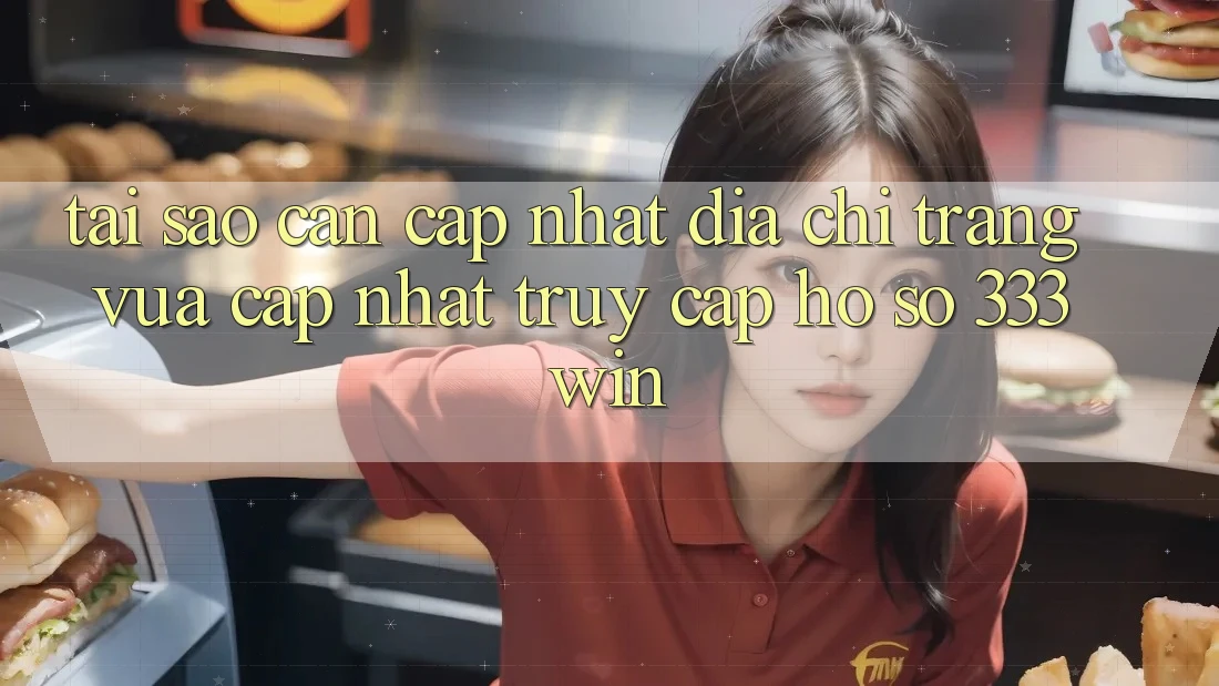 Tại Sao Cần Cập Nhật Địa chỉ trang Vừa cập nhật Truy cập hồ sơ 333win?