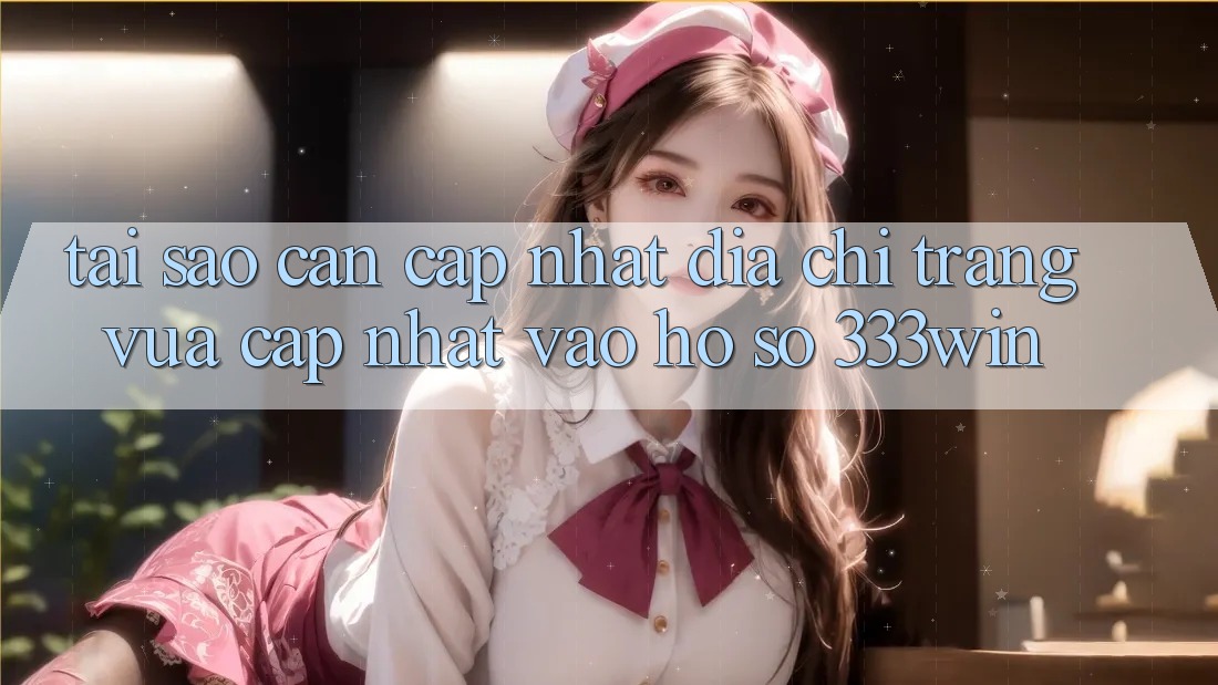 Tại Sao Cần Cập Nhật Địa chỉ trang Vừa cập nhật Vào hồ sơ 333win? Tại Sao Cần Cập Nhật Địa chỉ trang Vừa cập nhật Vào hồ sơ 333win?