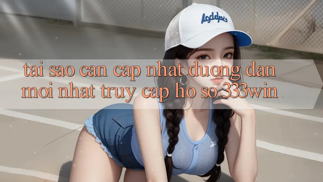 Tại Sao Cần Cập Nhật Đường dẫn Mới nhất Truy cập hồ sơ 333win?