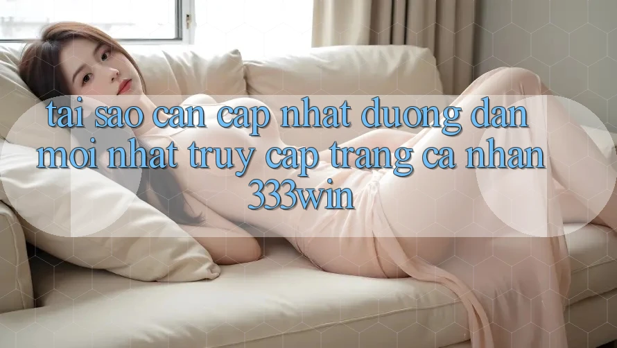 Tại Sao Cần Cập Nhật Đường dẫn Mới nhất Truy cập trang cá nhân 333win?