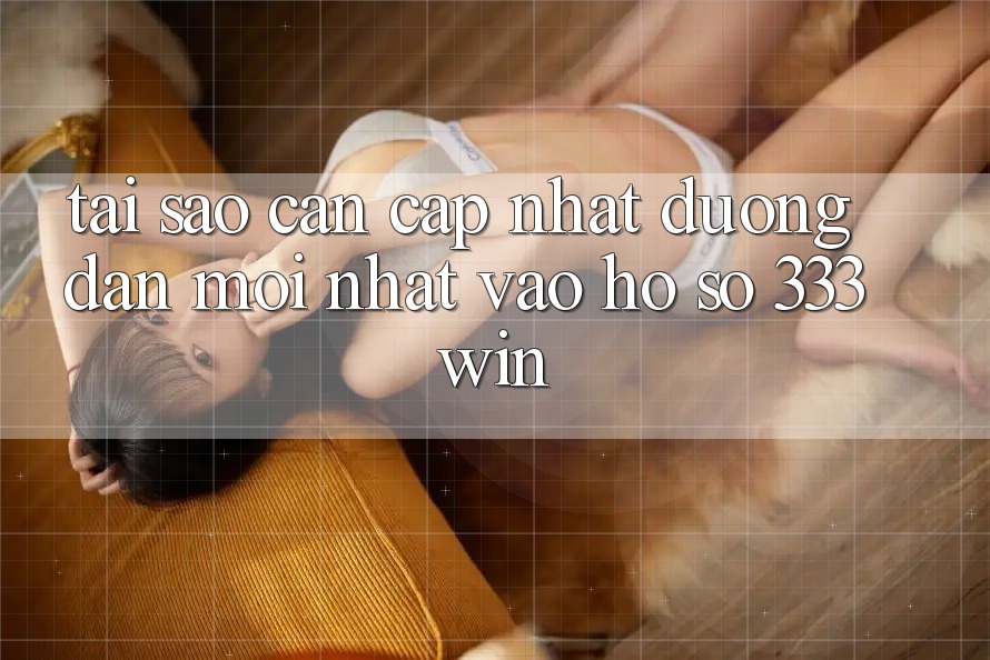 Tại Sao Cần Cập Nhật Đường dẫn Mới nhất Vào hồ sơ 333win?