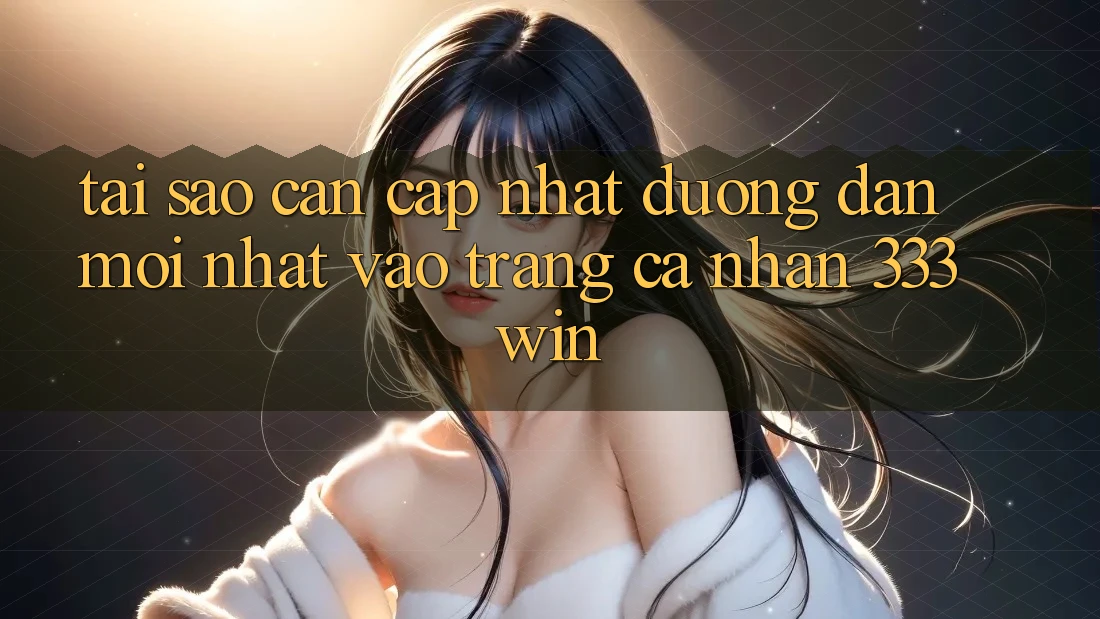 Tại Sao Cần Cập Nhật Đường dẫn Mới nhất Vào trang cá nhân 333win?