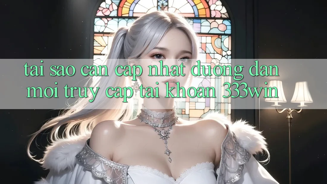 Tại Sao Cần Cập Nhật Đường dẫn Mới Truy cập tài khoản 333win?