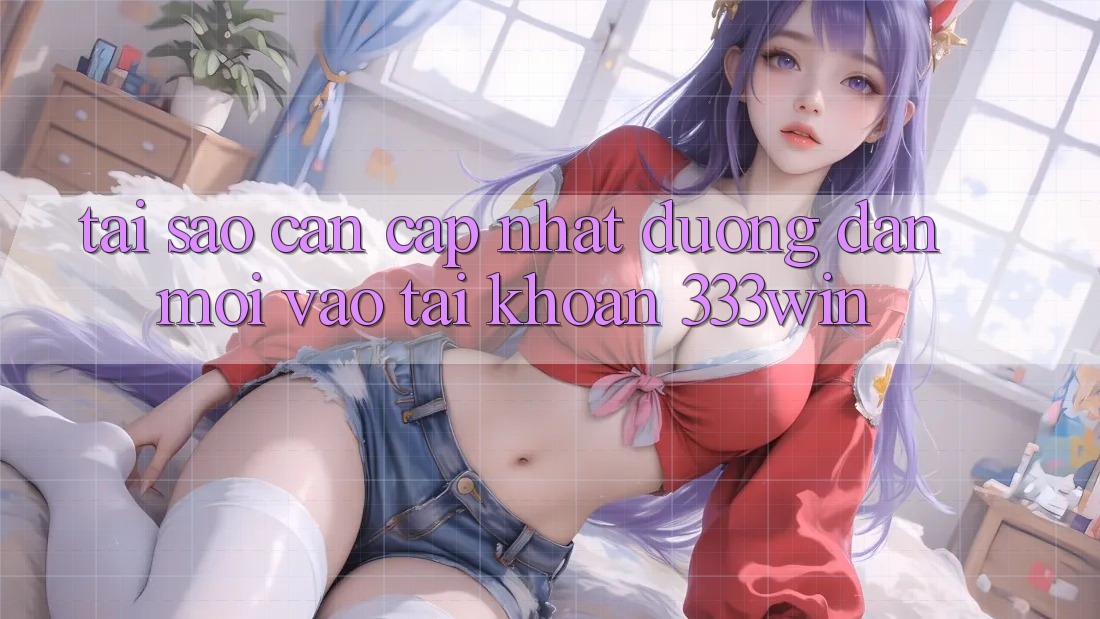 Tại Sao Cần Cập Nhật Đường dẫn Mới Vào tài khoản 333win?