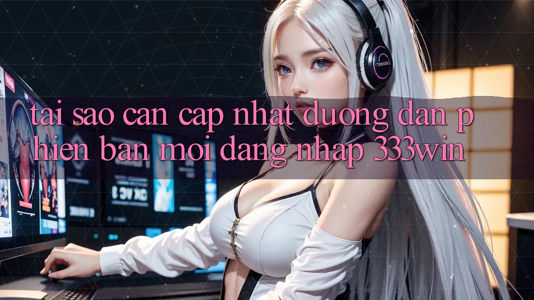 Tại Sao Cần Cập Nhật Đường dẫn Phiên bản mới Đăng Nhập 333win?