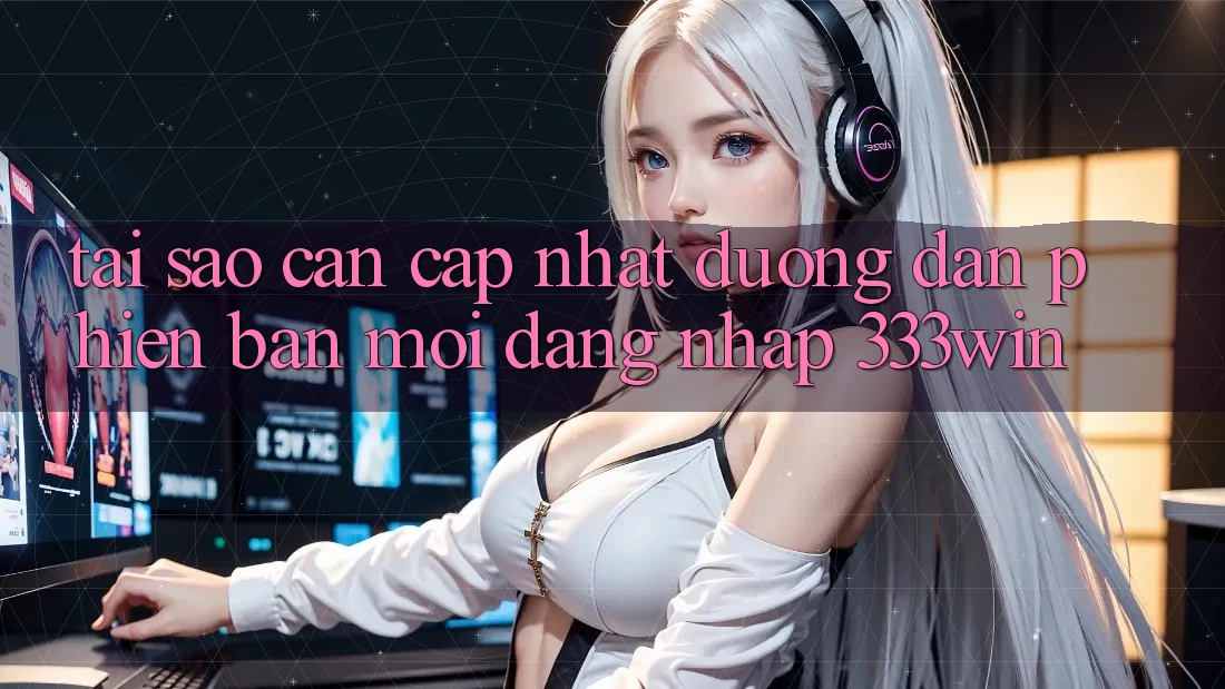 Tại Sao Cần Cập Nhật Đường dẫn Phiên bản mới Đăng Nhập 333win?