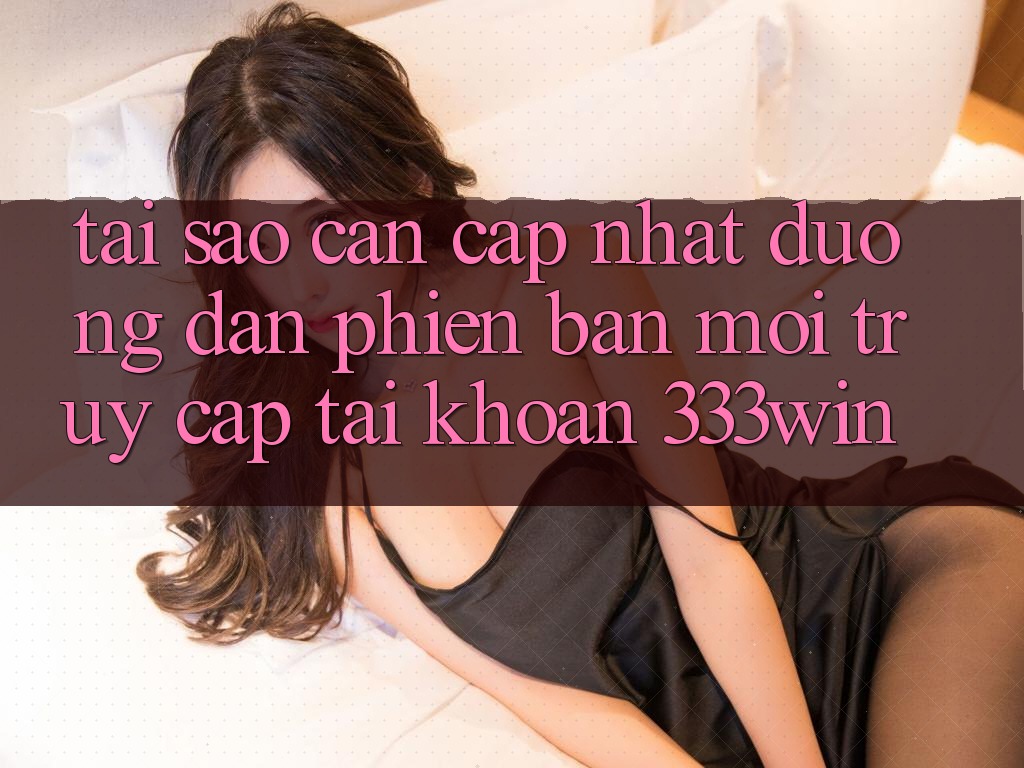 Tại Sao Cần Cập Nhật Đường dẫn Phiên bản mới Truy cập tài khoản 333win?