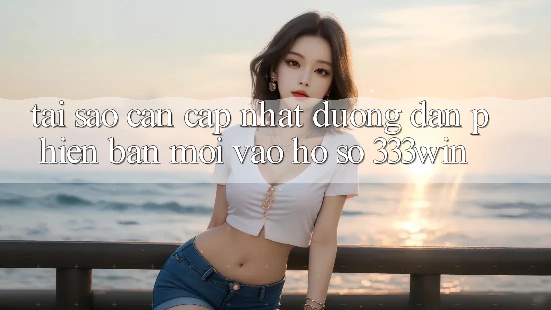 Tại Sao Cần Cập Nhật Đường dẫn Phiên bản mới Vào hồ sơ 333win?