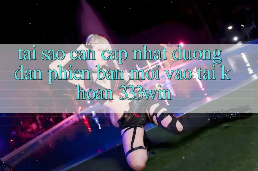Tại Sao Cần Cập Nhật Đường dẫn Phiên bản mới Vào tài khoản 333win?