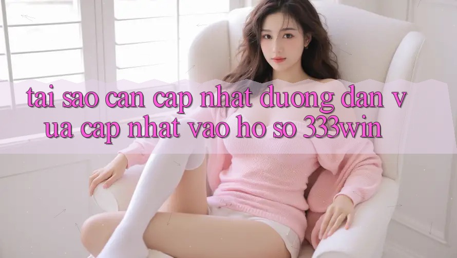 Tại Sao Cần Cập Nhật Đường dẫn Vừa cập nhật Vào hồ sơ 333win?
