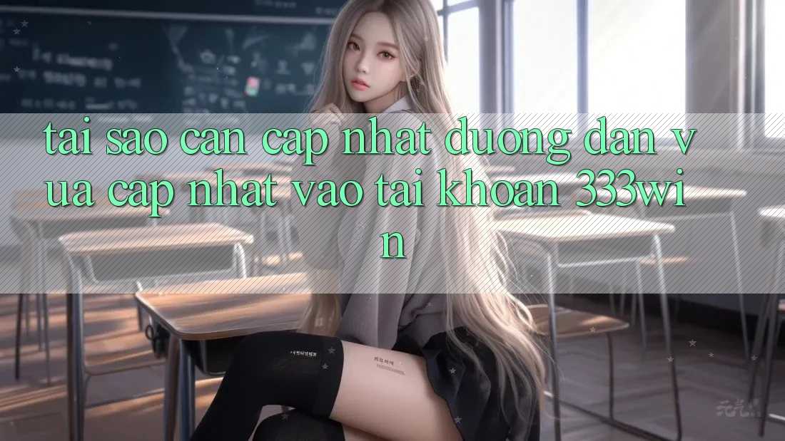Tại Sao Cần Cập Nhật Đường dẫn Vừa cập nhật Vào tài khoản 333win?