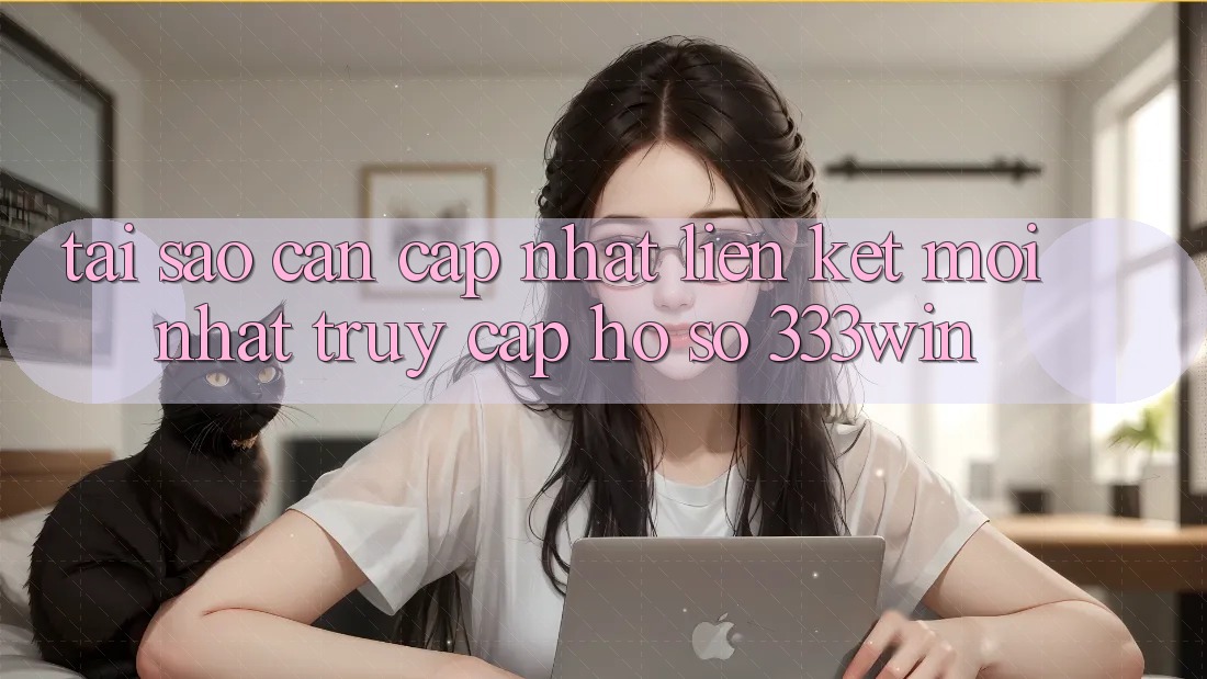Tại Sao Cần Cập Nhật Liên kết Mới nhất Truy cập hồ sơ 333win?