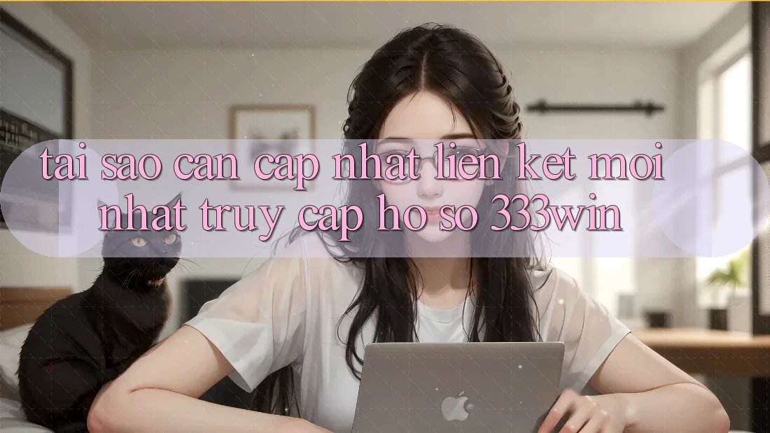 Tại Sao Cần Cập Nhật Liên kết Mới nhất Truy cập hồ sơ 333win?