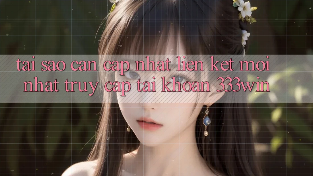 Tại Sao Cần Cập Nhật Liên kết Mới nhất Truy cập tài khoản 333win?