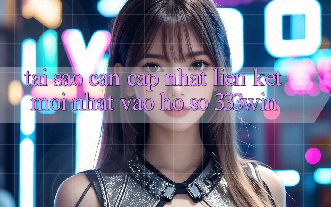 Tại Sao Cần Cập Nhật Liên kết Mới nhất Vào hồ sơ 333win?