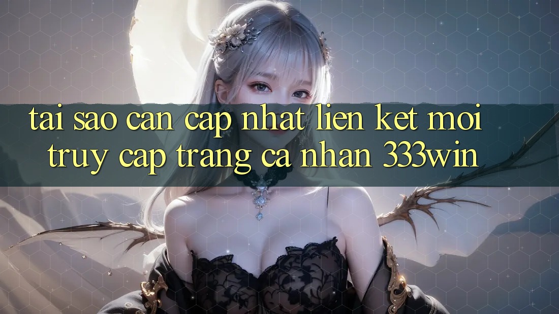 Tại Sao Cần Cập Nhật Liên kết Mới Truy cập trang cá nhân 333win?