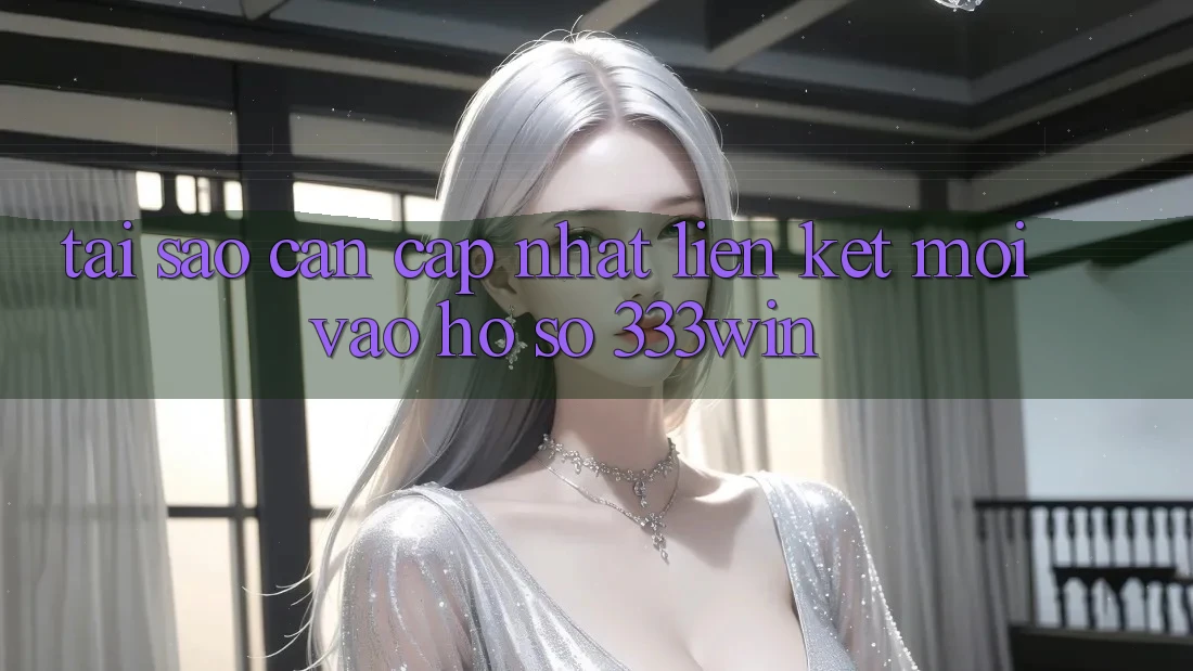 Tại Sao Cần Cập Nhật Liên kết Mới Vào hồ sơ 333win?