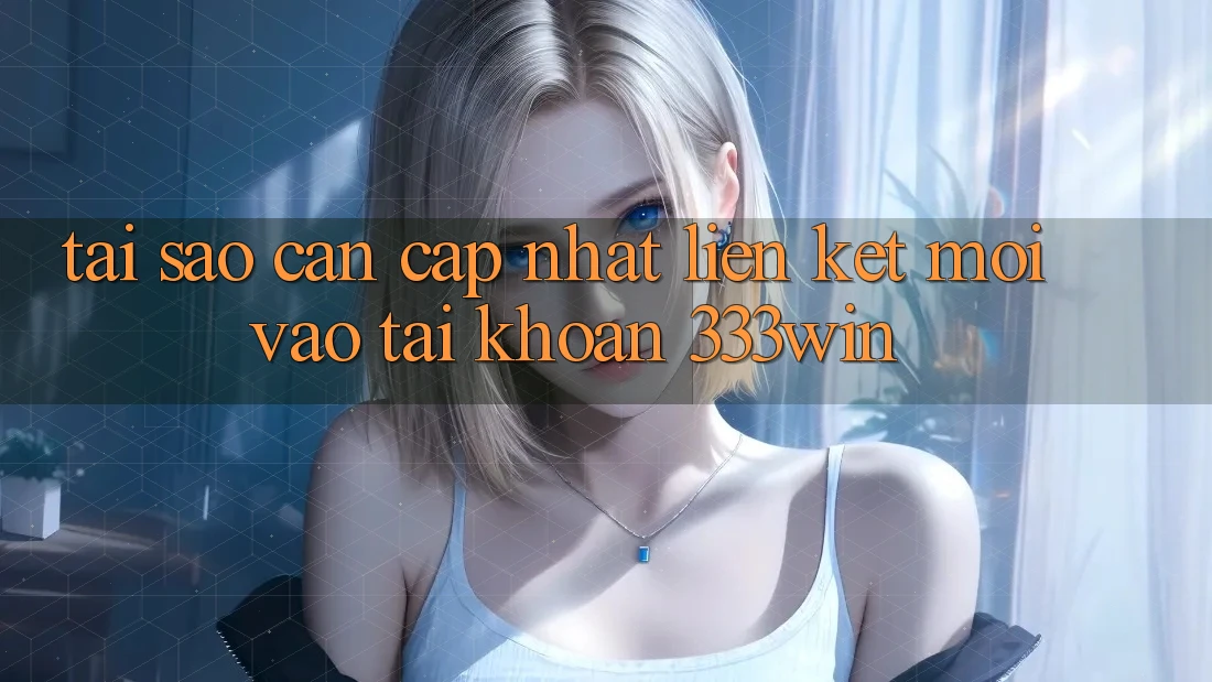 Tại Sao Cần Cập Nhật Liên kết Mới Vào tài khoản 333win?
