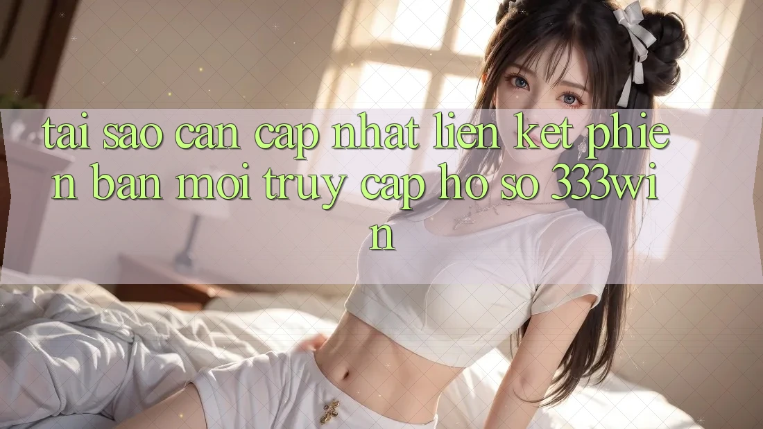 Tại Sao Cần Cập Nhật Liên kết Phiên bản mới Truy cập hồ sơ 333win?