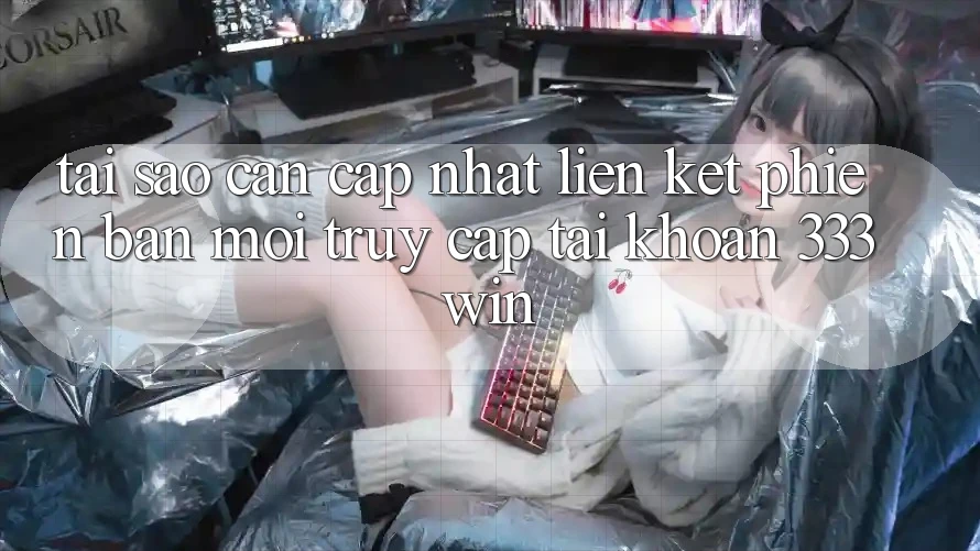 Tại Sao Cần Cập Nhật Liên kết Phiên bản mới Truy cập tài khoản 333win?
