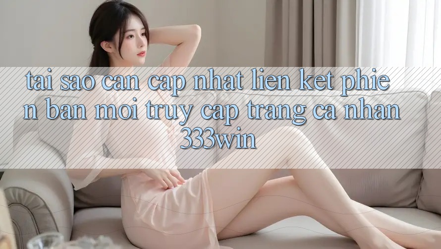 Tại Sao Cần Cập Nhật Liên kết Phiên bản mới Truy cập trang cá nhân 333win?