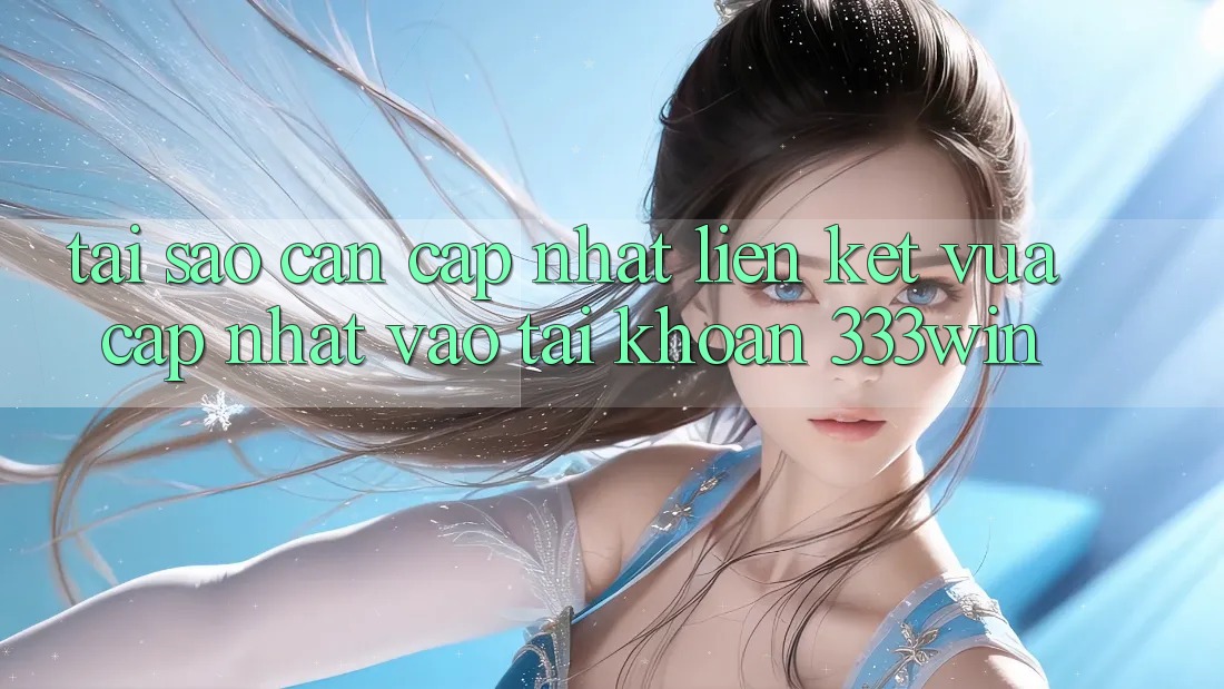 Tại Sao Cần Cập Nhật Liên kết Vừa cập nhật Vào tài khoản 333win?