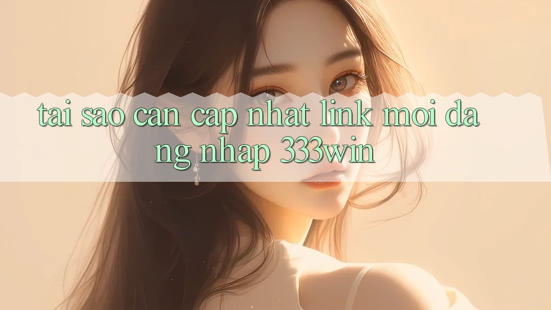 Tại Sao Cần Cập Nhật Link Mới Đăng Nhập 333win?