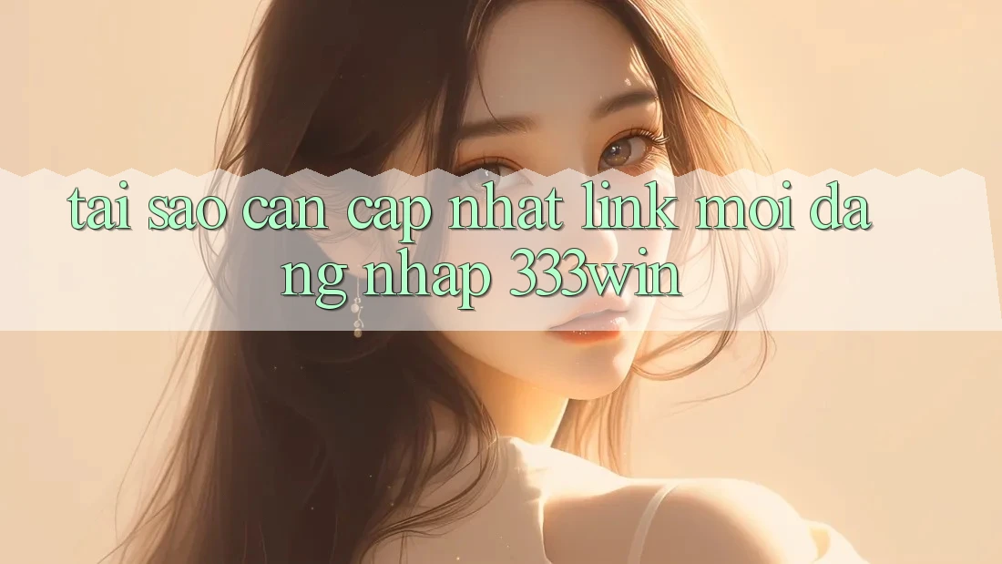 Tại Sao Cần Cập Nhật Link Mới Đăng Nhập 333win?