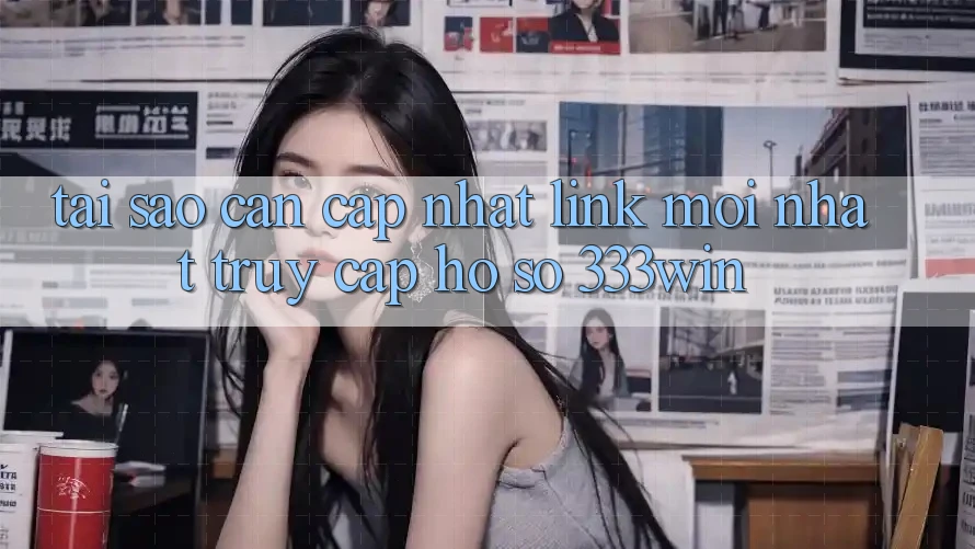 Tại Sao Cần Cập Nhật Link Mới nhất Truy cập hồ sơ 333win?