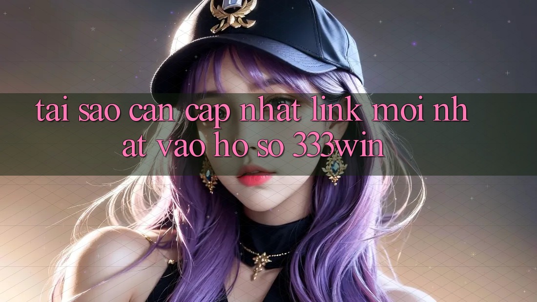 Tại Sao Cần Cập Nhật Link Mới nhất Vào hồ sơ 333win?