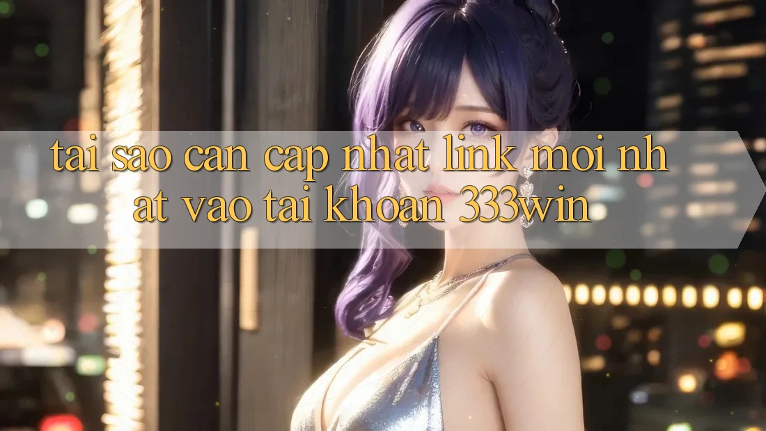 Tại Sao Cần Cập Nhật Link Mới nhất Vào tài khoản 333win?