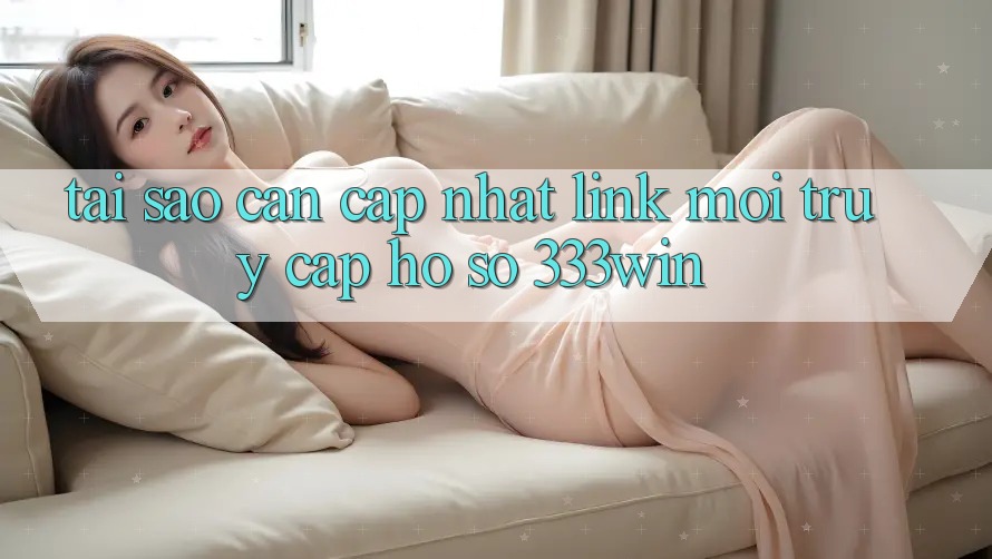 Tại Sao Cần Cập Nhật Link Mới Truy cập hồ sơ 333win?