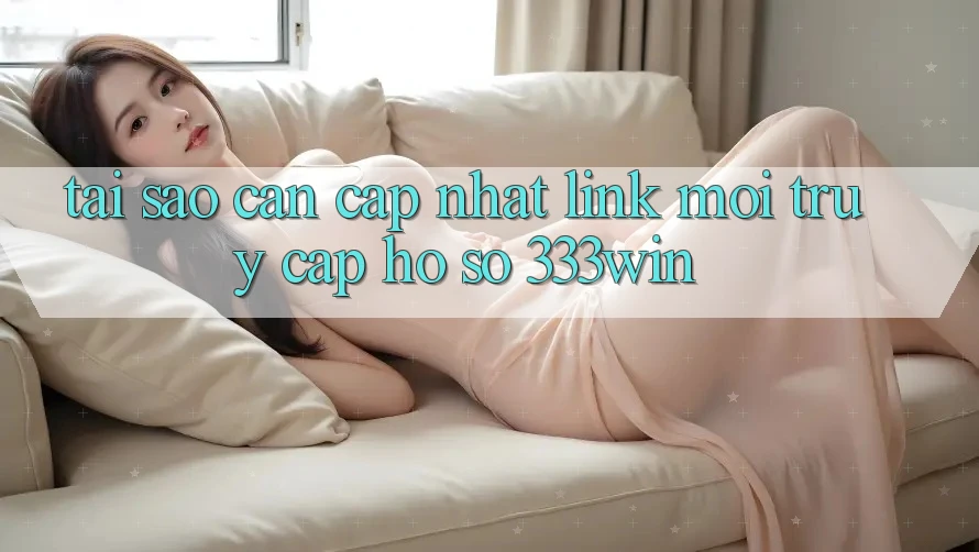 Tại Sao Cần Cập Nhật Link Mới Truy cập hồ sơ 333win?
