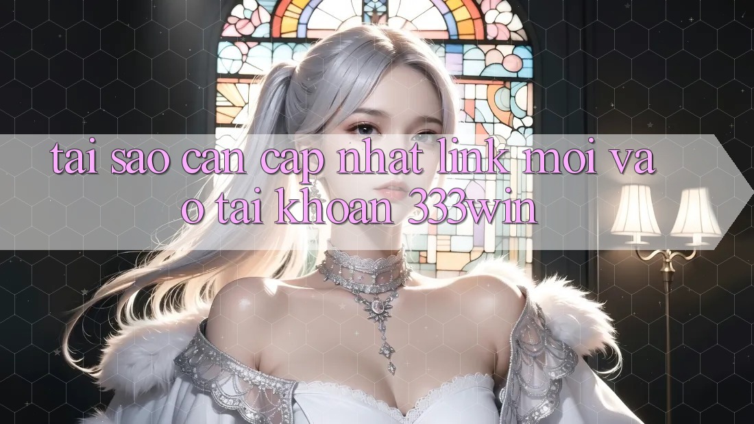 Tại Sao Cần Cập Nhật Link Mới Vào tài khoản 333win?