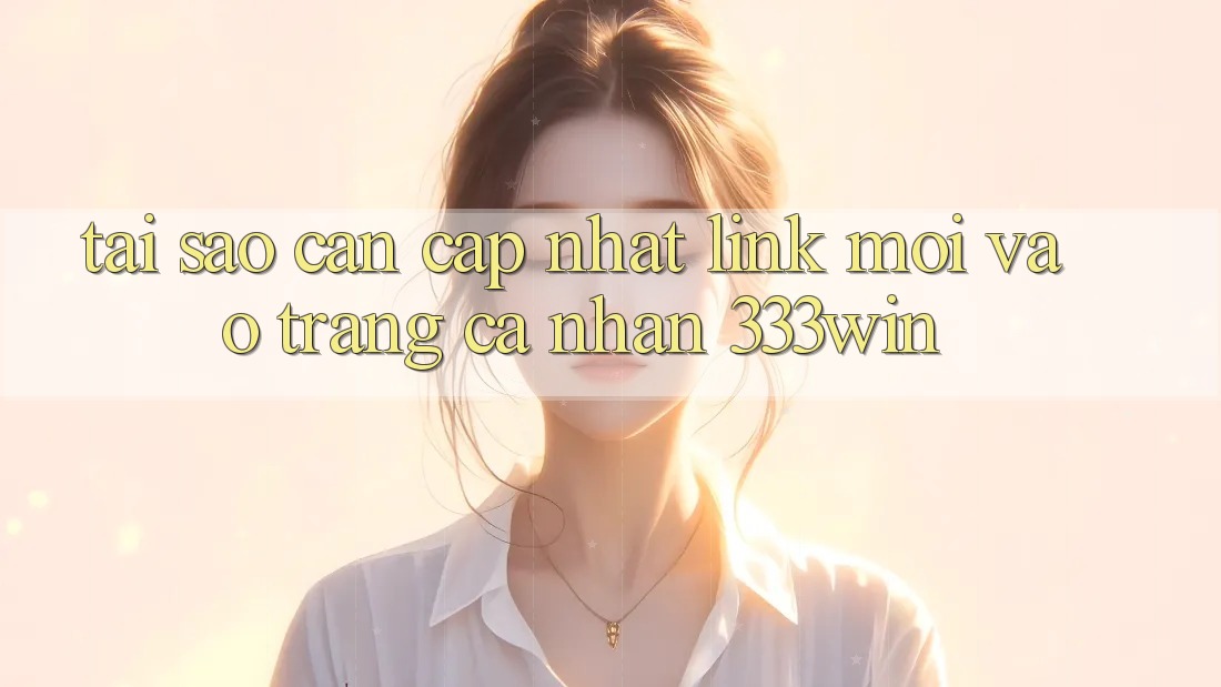 Tại Sao Cần Cập Nhật Link Mới Vào trang cá nhân 333win?