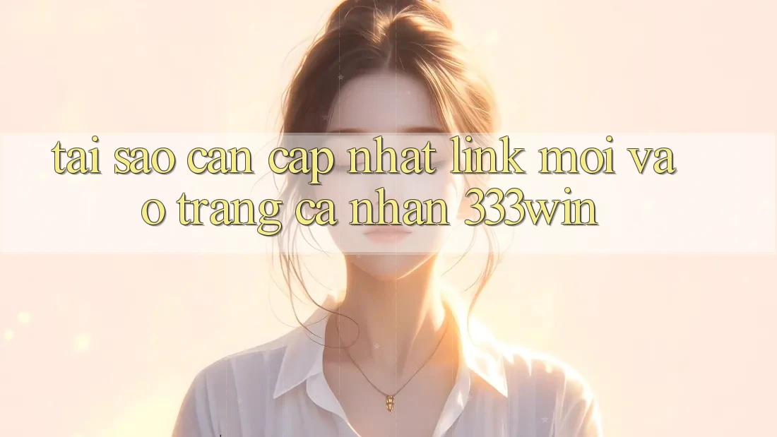 Tại Sao Cần Cập Nhật Link Mới Vào trang cá nhân 333win?