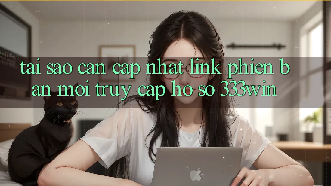 Tại Sao Cần Cập Nhật Link Phiên bản mới Truy cập hồ sơ 333win?