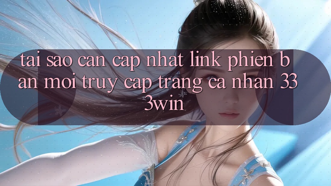 Tại Sao Cần Cập Nhật Link Phiên bản mới Truy cập trang cá nhân 333win?