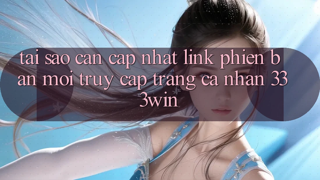 Tại Sao Cần Cập Nhật Link Phiên bản mới Truy cập trang cá nhân 333win?