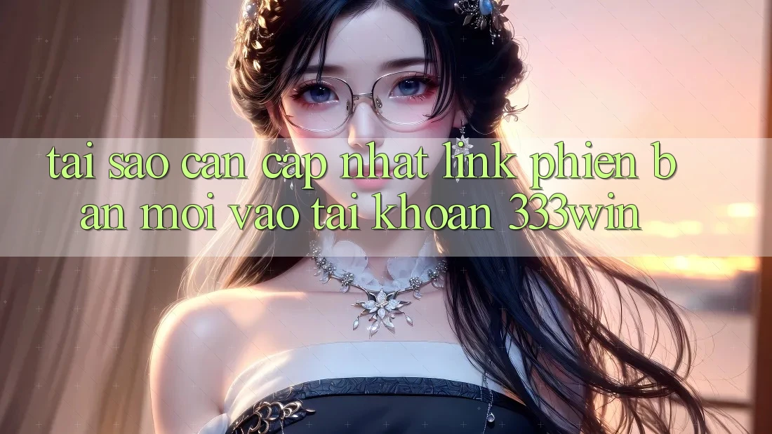 Tại Sao Cần Cập Nhật Link Phiên bản mới Vào tài khoản 333win?