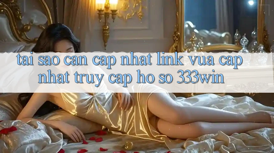 Tại Sao Cần Cập Nhật Link Vừa cập nhật Truy cập hồ sơ 333win?