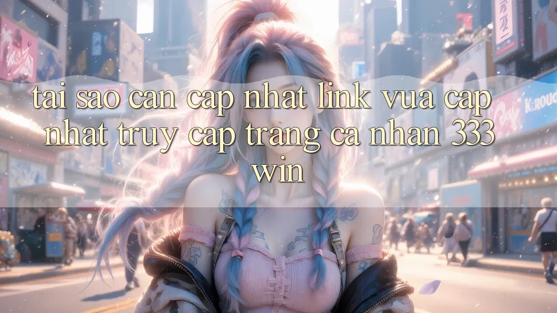 Tại Sao Cần Cập Nhật Link Vừa cập nhật Truy cập trang cá nhân 333win?