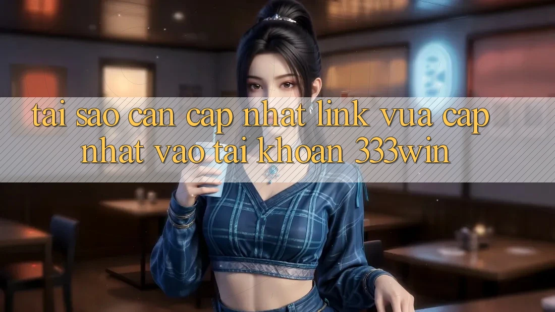 Tại Sao Cần Cập Nhật Link Vừa cập nhật Vào tài khoản 333win?